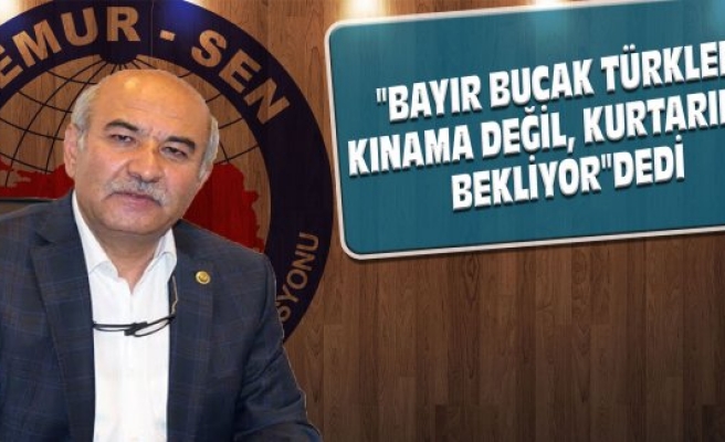 "BAYIR BUCAK TÜRKLERİ KINAMA DEĞİL, KURTARILMA BEKLİYOR"