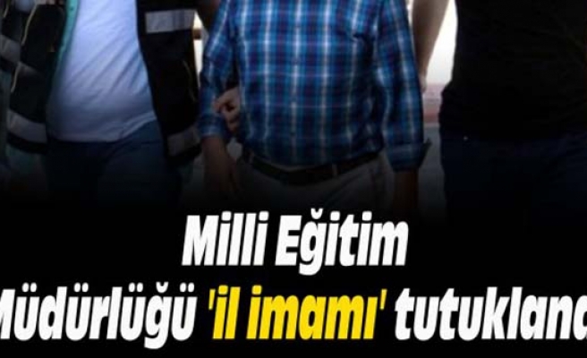 'İL İMAMI' MİLLİ EĞİTİM MÜDÜRÜ  TUTUKLANDI